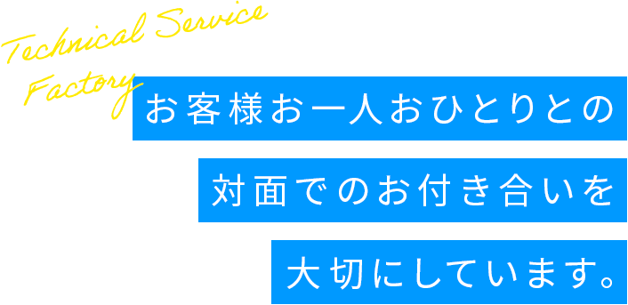 お客様お一人おひとりとの対面でのお付き合いを大切にしています。